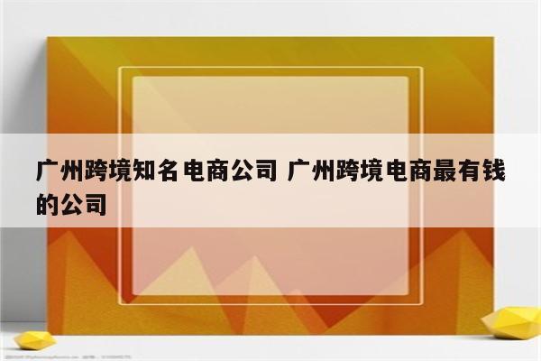 广州跨境知名电商公司 广州跨境电商最有钱的公司