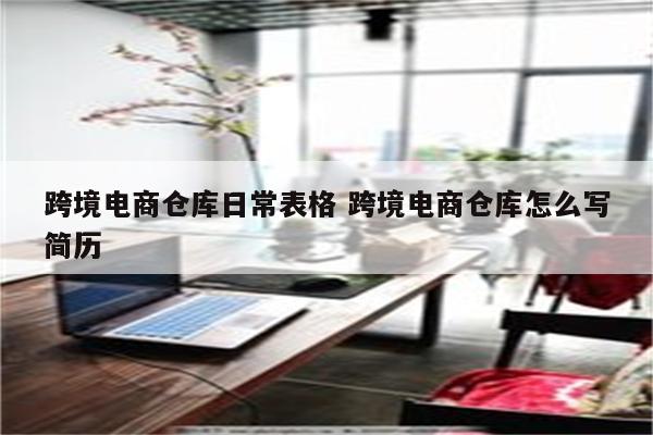 跨境电商仓库日常表格 跨境电商仓库怎么写简历
