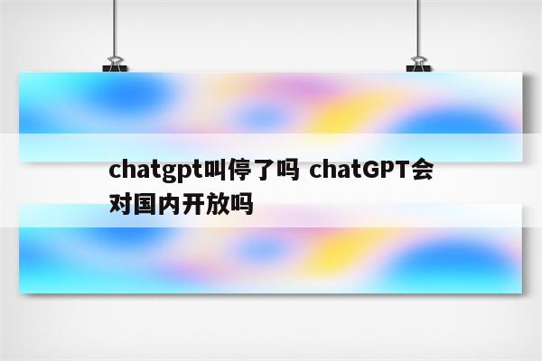 chatgpt叫停了吗 chatGPT会对国内开放吗