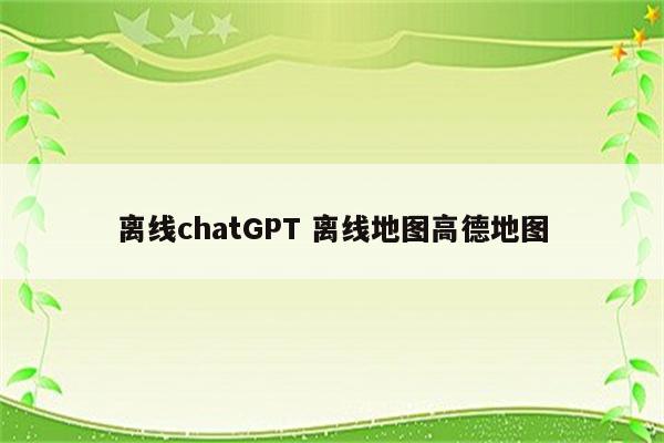 离线chatGPT 离线地图高德地图