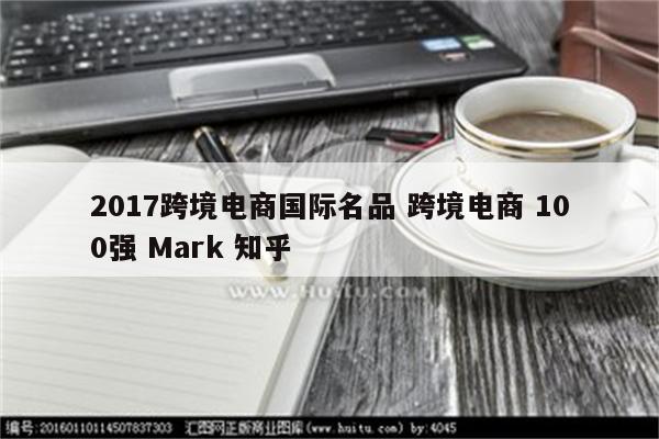 2017跨境电商国际名品 跨境电商 100强 Mark 知乎