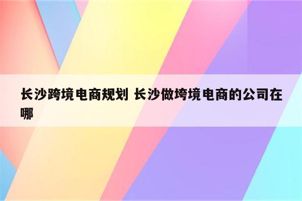 长沙跨境电商规划 长沙做垮境电商的公司在哪