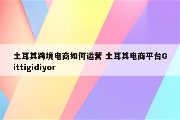土耳其跨境电商如何运营 土耳其电商平台Gittigidiyor