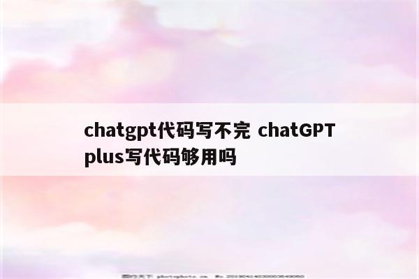 chatgpt代码写不完 chatGPTplus写代码够用吗