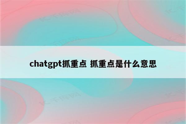 chatgpt抓重点 抓重点是什么意思
