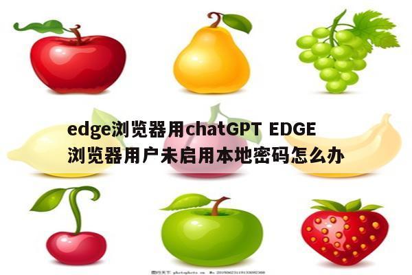 edge浏览器用chatGPT EDGE浏览器用户未启用本地密码怎么办