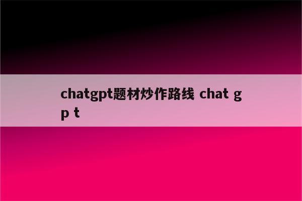 chatgpt题材炒作路线 chat gp t