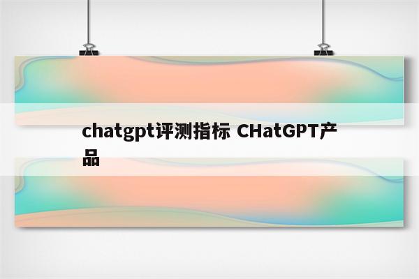 chatgpt评测指标 CHatGPT产品