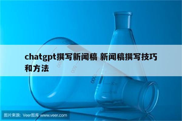 chatgpt撰写新闻稿 新闻稿撰写技巧和方法
