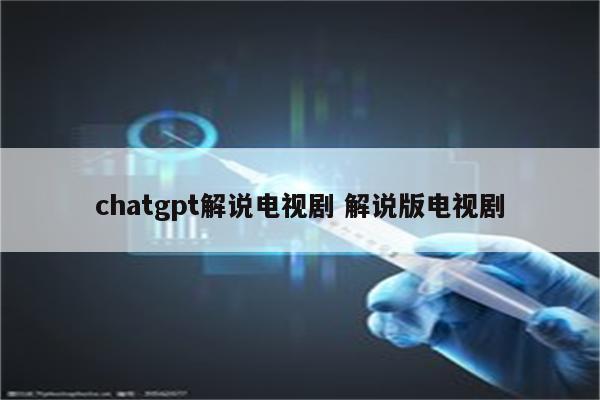 chatgpt解说电视剧 解说版电视剧