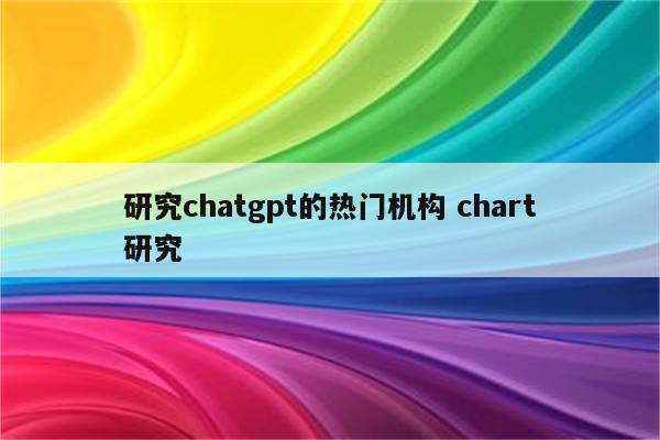 研究chatgpt的热门机构 chart研究