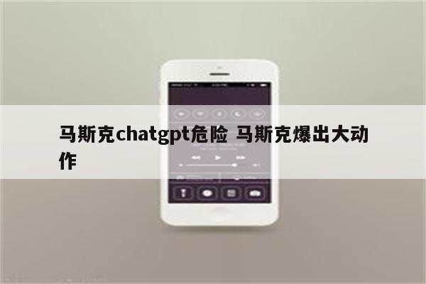 马斯克chatgpt危险 马斯克爆出大动作