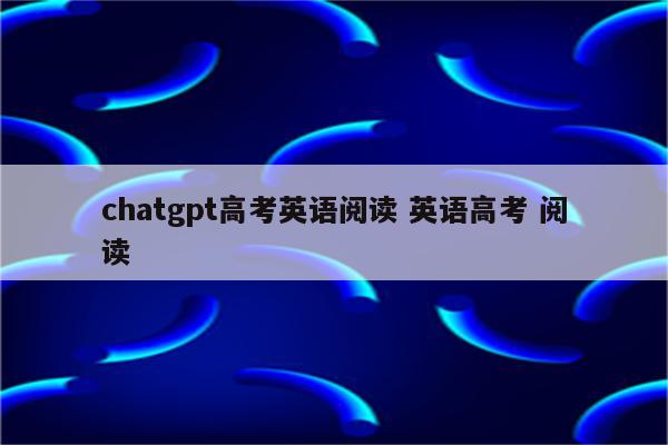 chatgpt高考英语阅读 英语高考 阅读