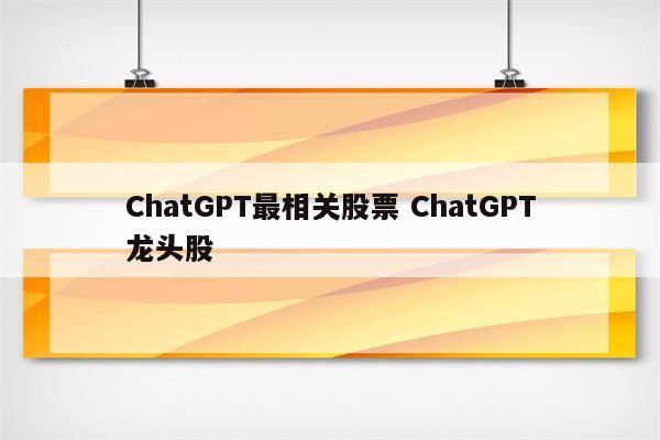 ChatGPT最相关股票 ChatGPT龙头股