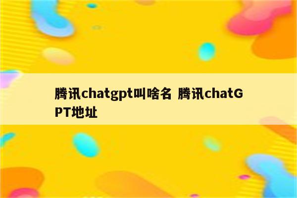 腾讯chatgpt叫啥名 腾讯chatGPT地址