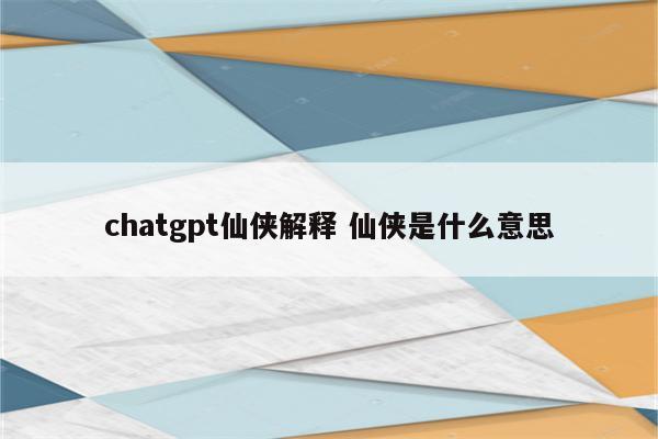 chatgpt仙侠解释 仙侠是什么意思
