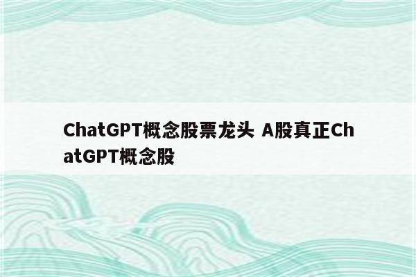 ChatGPT概念股票龙头 A股真正ChatGPT概念股