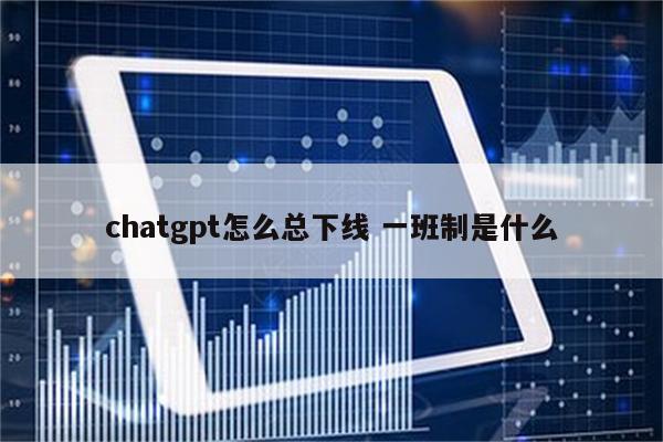 chatgpt怎么总下线 一班制是什么