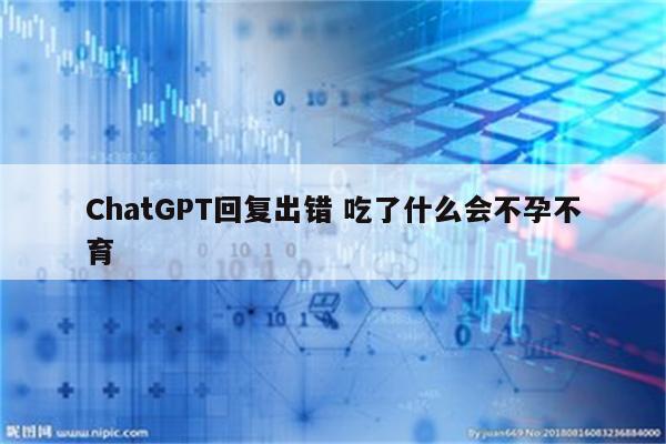 ChatGPT回复出错 吃了什么会不孕不育