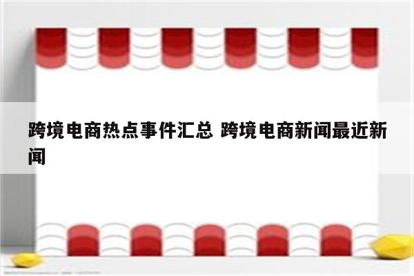 跨境电商热点事件汇总 跨境电商新闻最近新闻