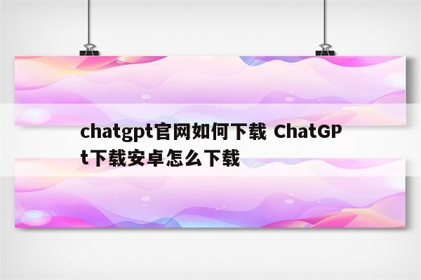 chatgpt官网如何下载 ChatGPt下载安卓怎么下载
