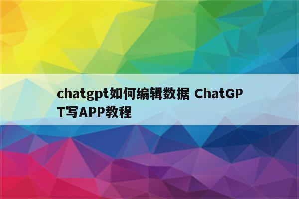 chatgpt如何编辑数据 ChatGPT写APP教程