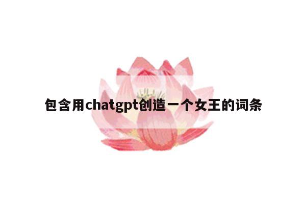 包含用chatgpt创造一个女王的词条