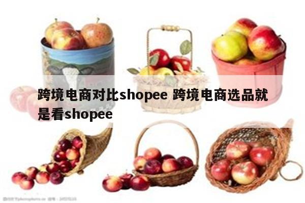 跨境电商对比shopee 跨境电商选品就是看shopee