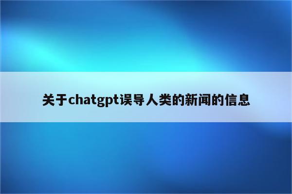 关于chatgpt误导人类的新闻的信息
