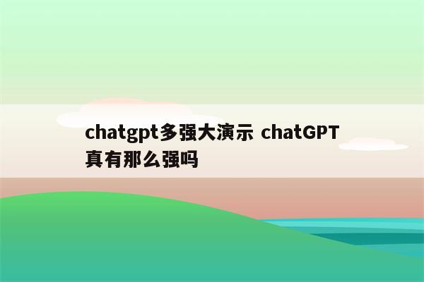 chatgpt多强大演示 chatGPT真有那么强吗