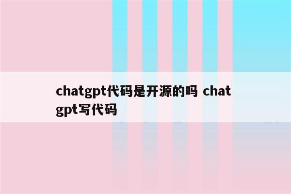 chatgpt代码是开源的吗 chat gpt写代码