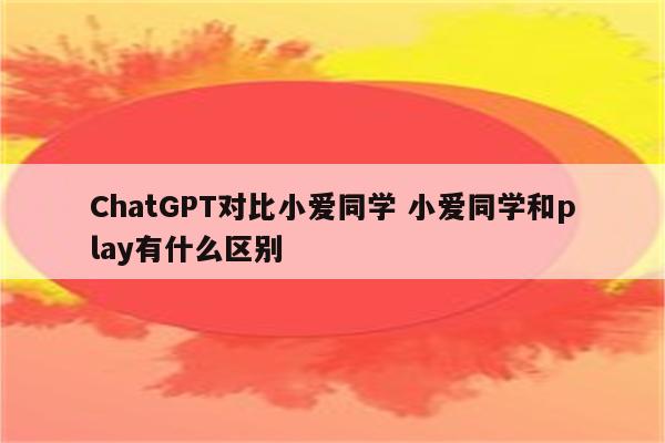 ChatGPT对比小爱同学 小爱同学和play有什么区别