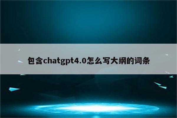 包含chatgpt4.0怎么写大纲的词条