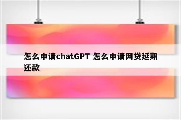 怎么申请chatGPT 怎么申请网贷延期还款