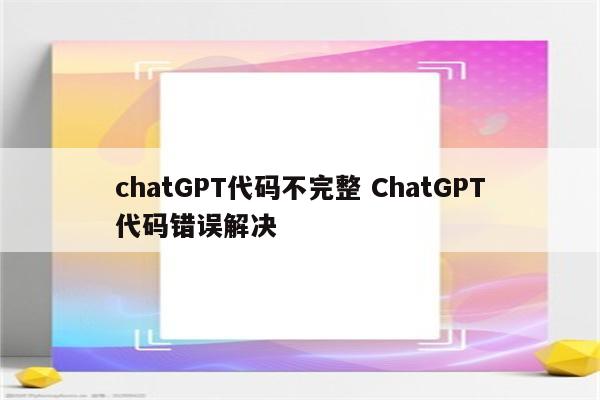 chatGPT代码不完整 ChatGPT代码错误解决