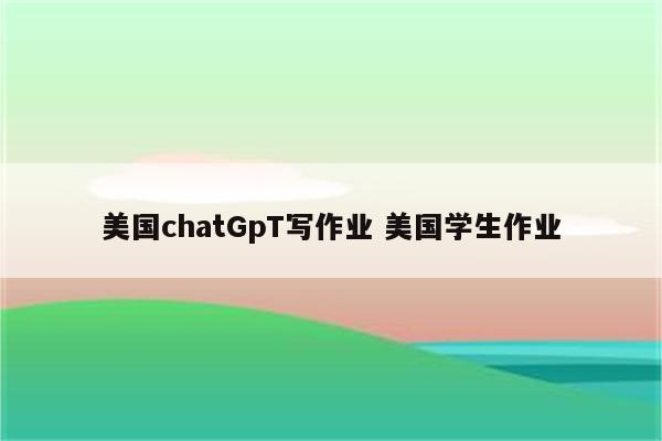 美国chatGpT写作业 美国学生作业