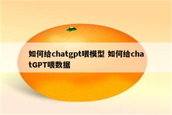 如何给chatgpt喂模型 如何给chatGPT喂数据