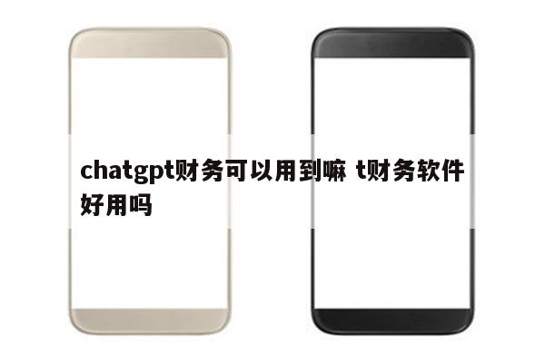chatgpt财务可以用到嘛 t财务软件好用吗