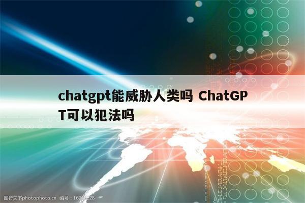 chatgpt能威胁人类吗 ChatGPT可以犯法吗