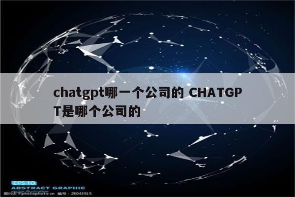 chatgpt哪一个公司的 CHATGPT是哪个公司的