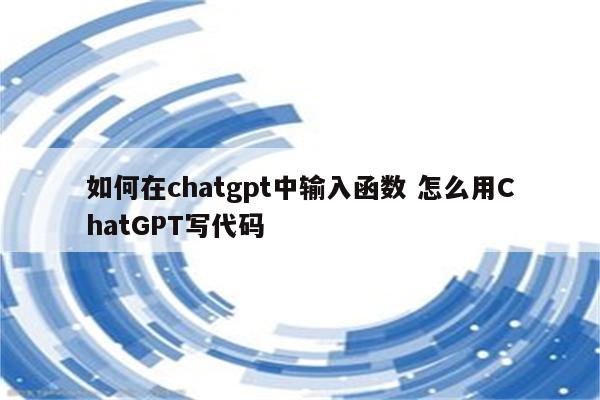 如何在chatgpt中输入函数 怎么用ChatGPT写代码