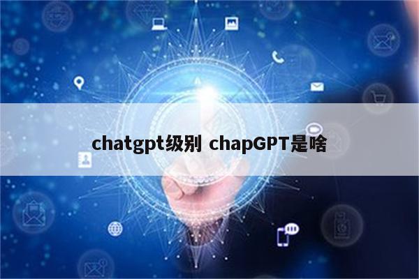 chatgpt级别 chapGPT是啥