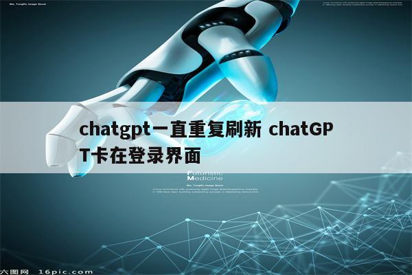 chatgpt一直重复刷新 chatGPT卡在登录界面