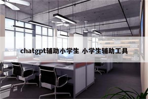 chatgpt辅助小学生 小学生辅助工具