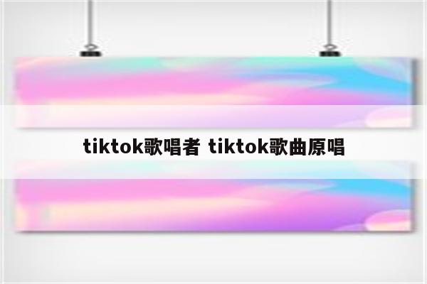 tiktok歌唱者 tiktok歌曲原唱