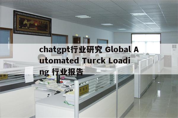 chatgpt行业研究 Global Automated Turck Loading 行业报告