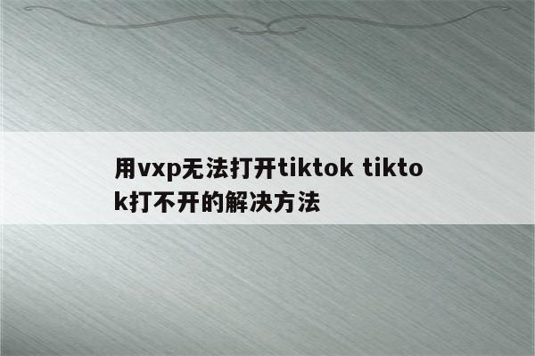 用vxp无法打开tiktok tiktok打不开的解决方法