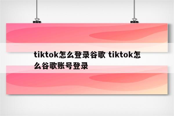 tiktok怎么登录谷歌 tiktok怎么谷歌账号登录