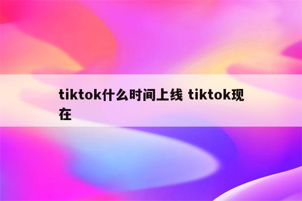 tiktok什么时间上线 tiktok现在