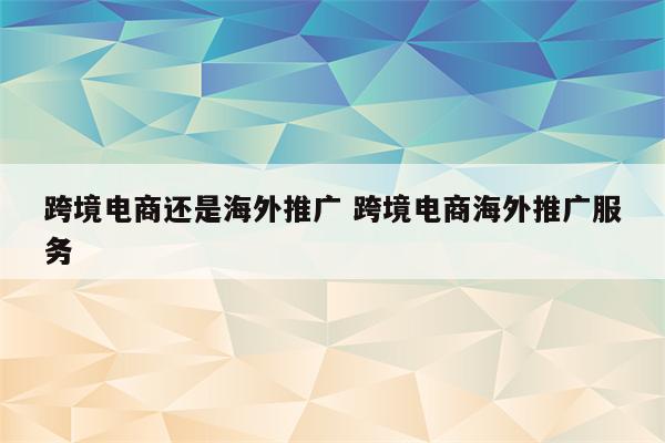 跨境电商还是海外推广 跨境电商海外推广服务